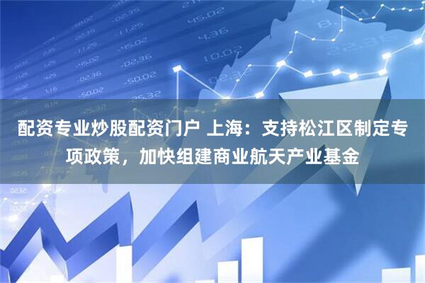 配资专业炒股配资门户 上海：支持松江区制定专项政策，加快组建商业航天产业基金