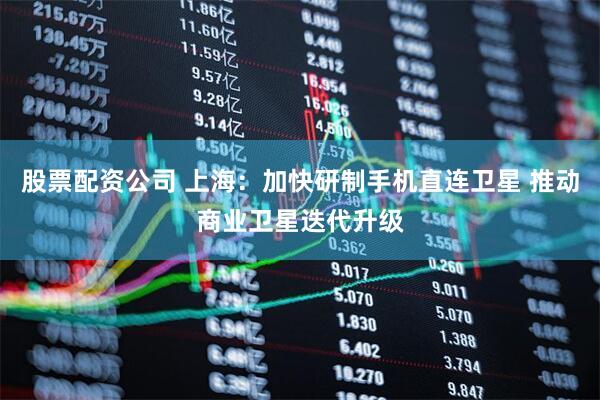 股票配资公司 上海：加快研制手机直连卫星 推动商业卫星迭代升级