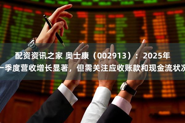 配资资讯之家 奥士康（002913）：2025年一季度营收增长显著，但需关注应收账款和现金流状况