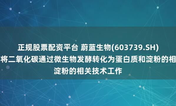 正规股票配资平台 蔚蓝生物(603739.SH)：尚未开展将二氧化碳通过微生物发酵转化为蛋白质和淀粉的相关技术工作