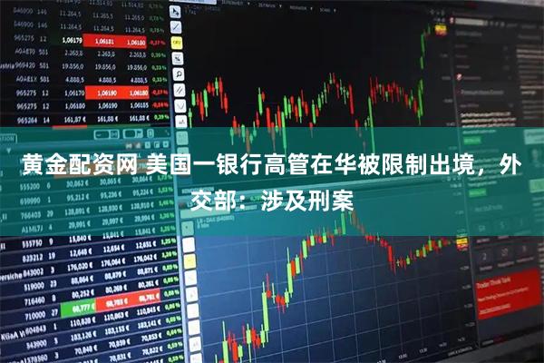 黄金配资网 美国一银行高管在华被限制出境，外交部：涉及刑案